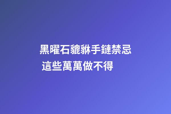 黑曜石貔貅手鏈禁忌 這些萬萬做不得
